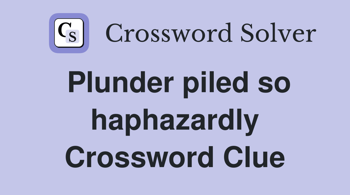 Plunder piled so haphazardly Crossword Clue