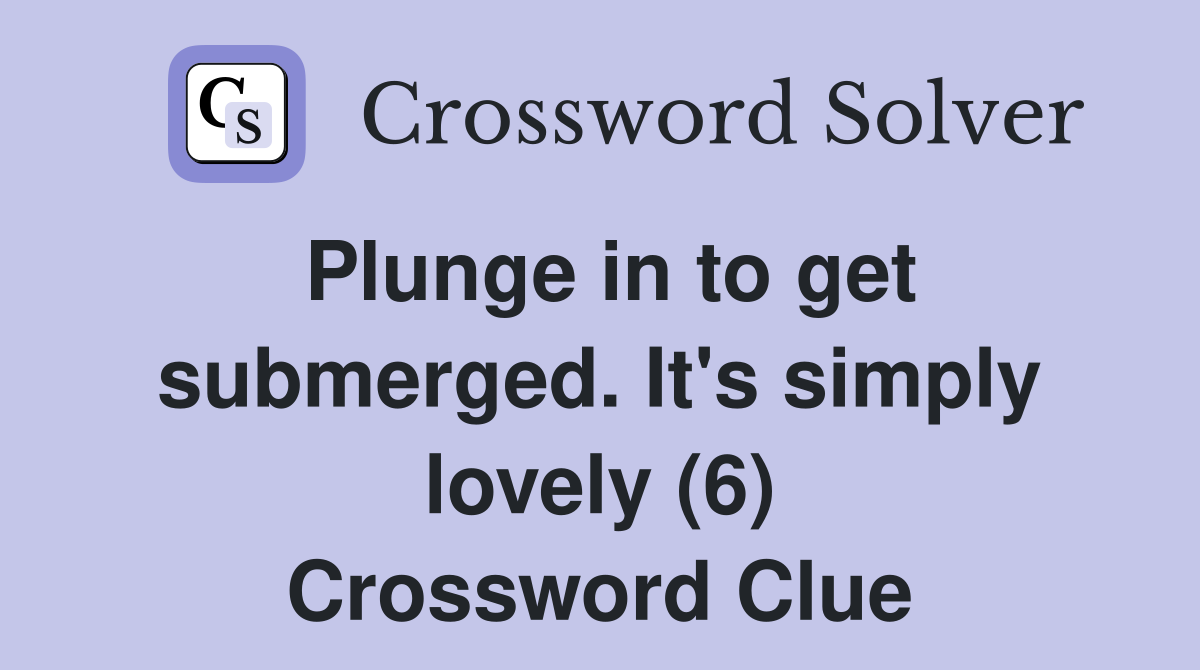 Plunge in to get submerged. It's simply lovely (6) Crossword Clue
