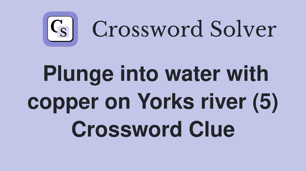 Plunge into water with copper on Yorks river (5) Crossword Clue