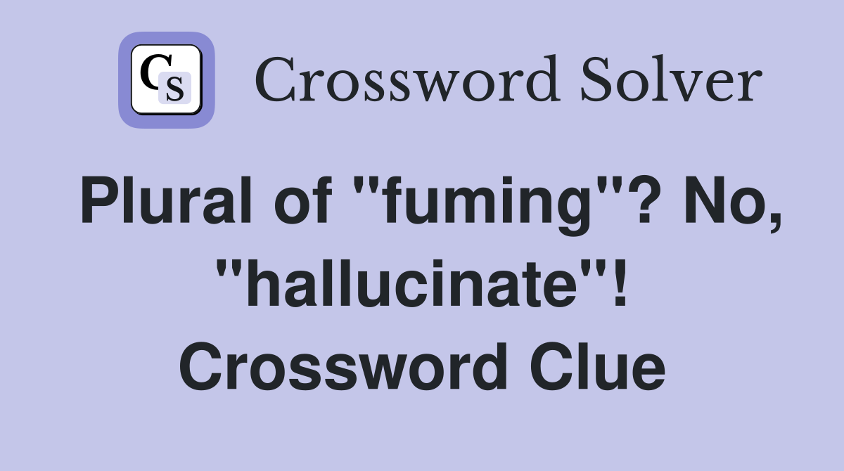 Plural of "fuming"? No, "hallucinate"! Crossword Clue