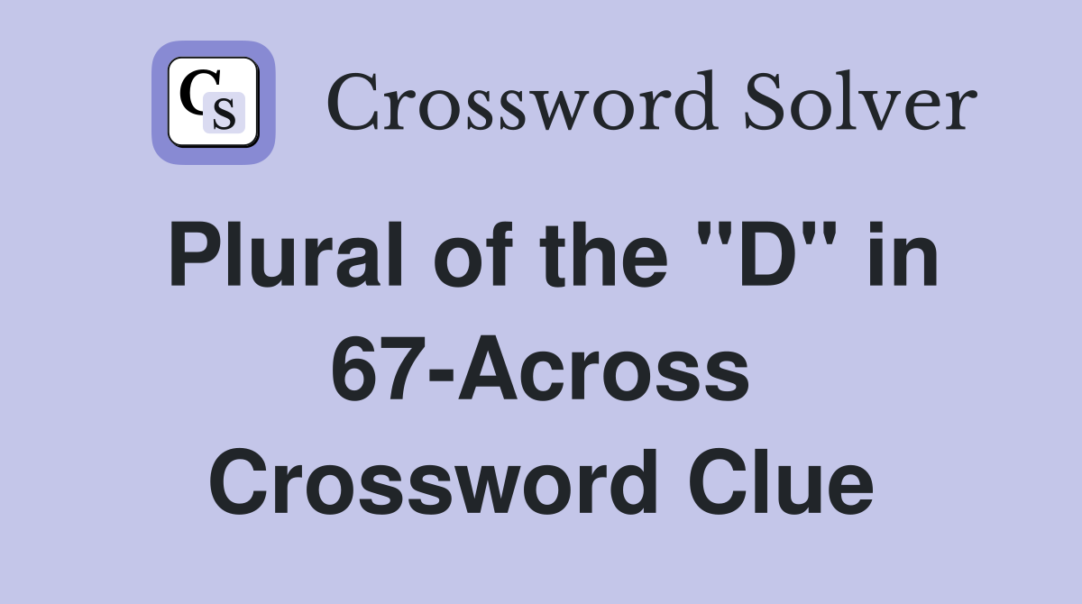 Plural of the "D" in 67-Across Crossword Clue