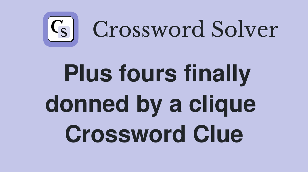 Plus fours finally donned by a clique  Crossword Clue