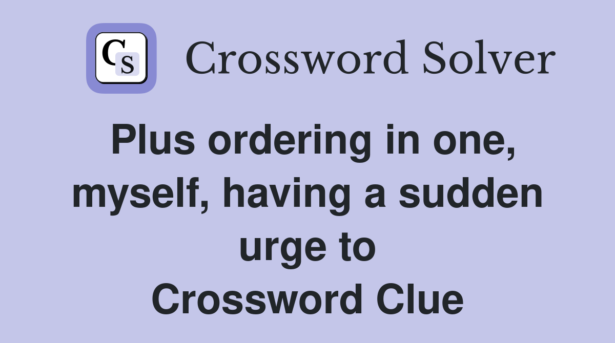 Plus ordering in one, myself, having a sudden urge to Crossword Clue