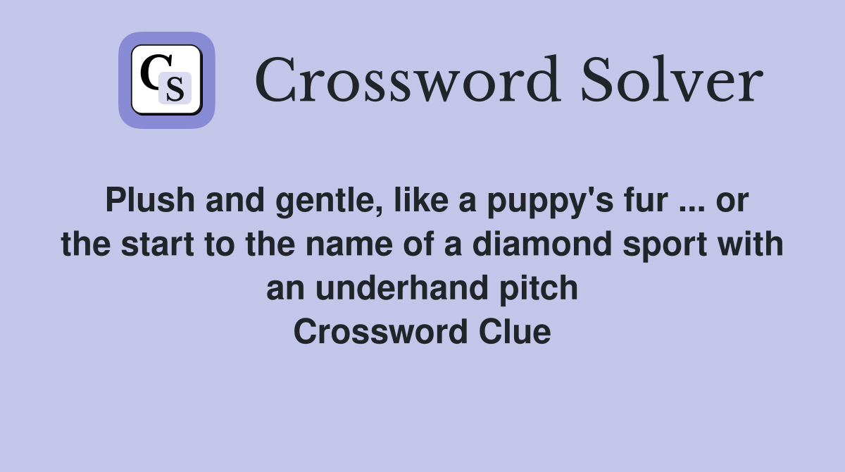 Plush and gentle, like a puppy's fur ... or the start to the name of a diamond sport with an underhand pitch Crossword Clue