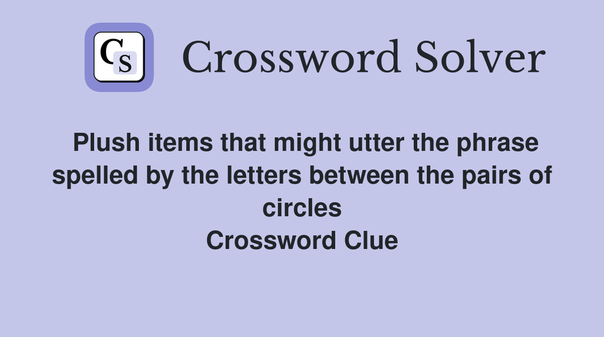 Plush items that might utter the phrase spelled by the letters between the pairs of circles Crossword Clue