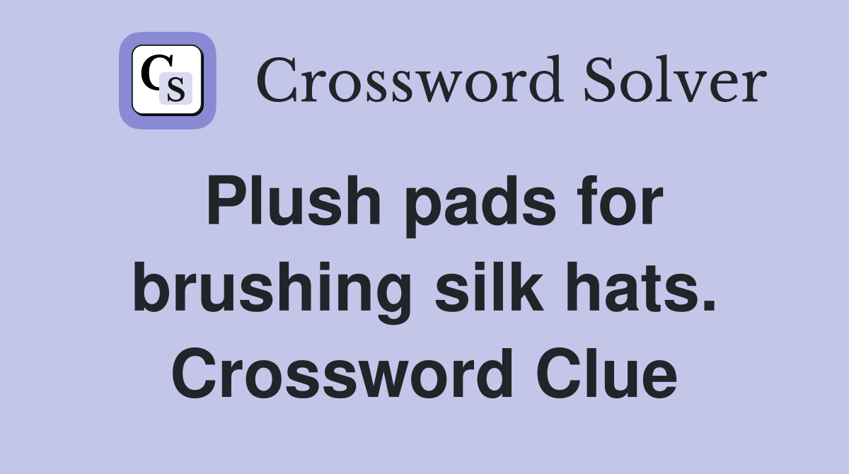 Plush pads for brushing silk hats. Crossword Clue