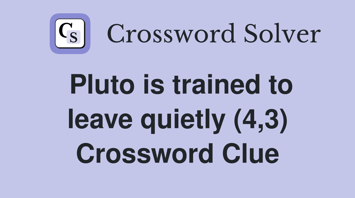 Pluto is trained to leave quietly (4,3) Crossword Clue