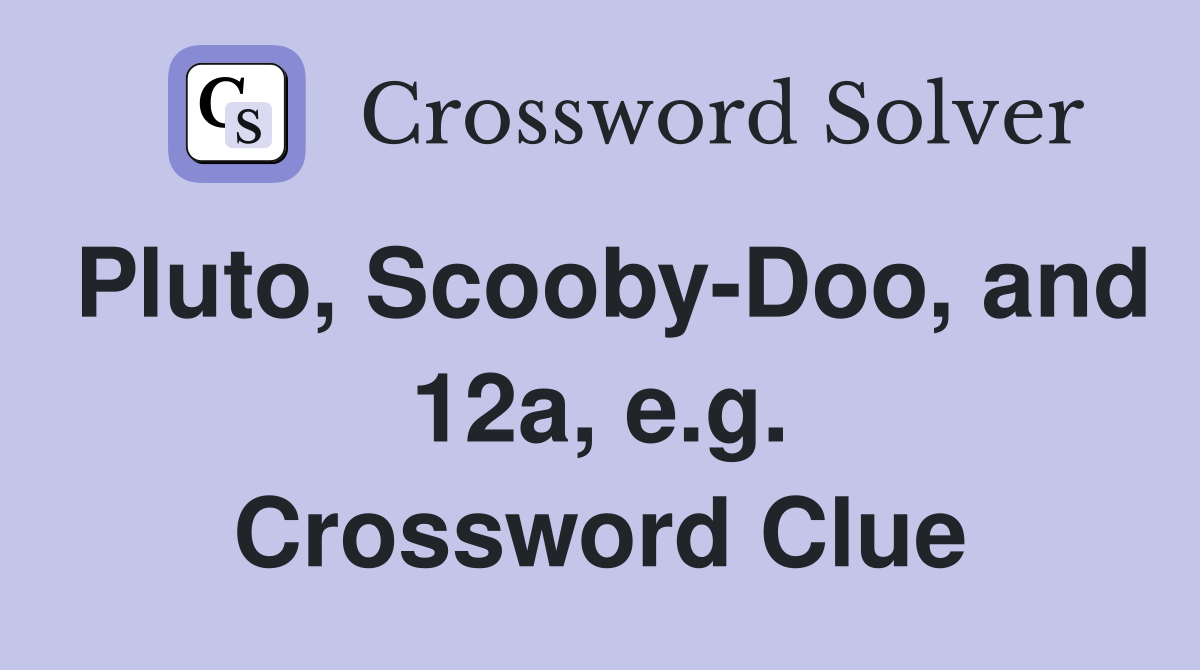 Pluto, Scooby-Doo, and 12a, e.g. Crossword Clue
