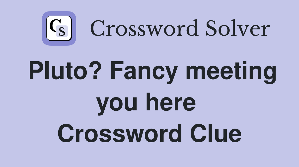 Pluto? Fancy meeting you here  Crossword Clue