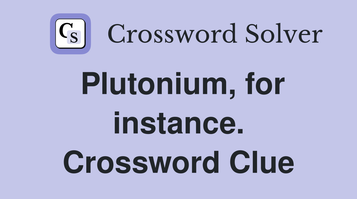 Plutonium, for instance. Crossword Clue
