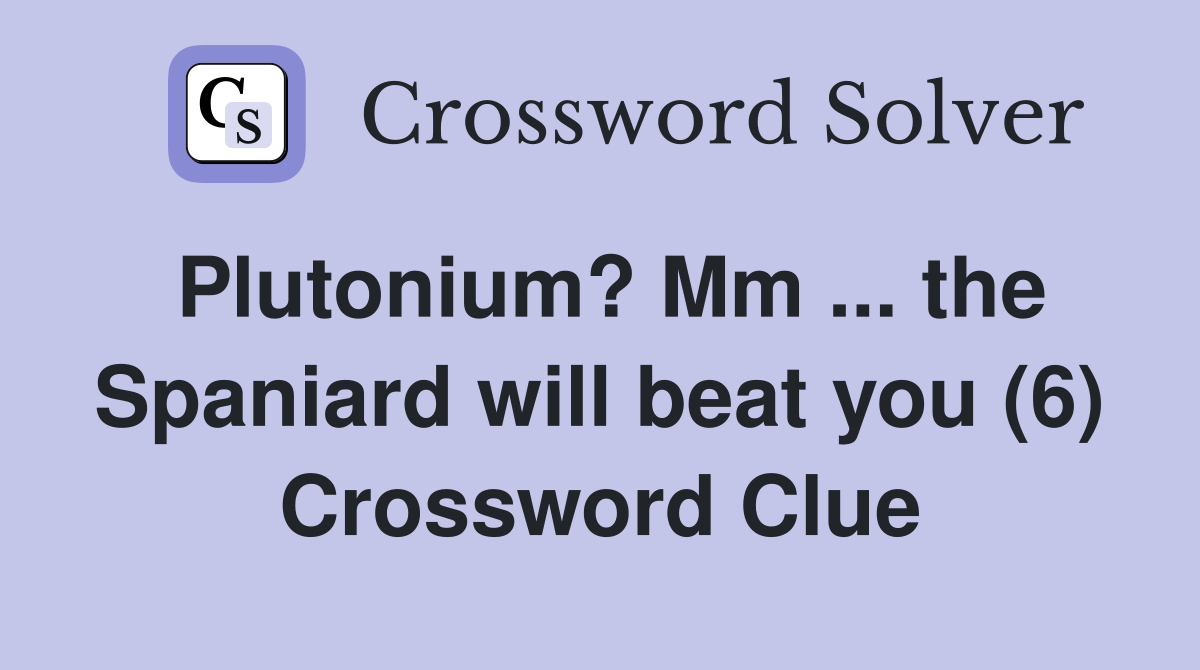 Plutonium? Mm ... the Spaniard will beat you (6) Crossword Clue