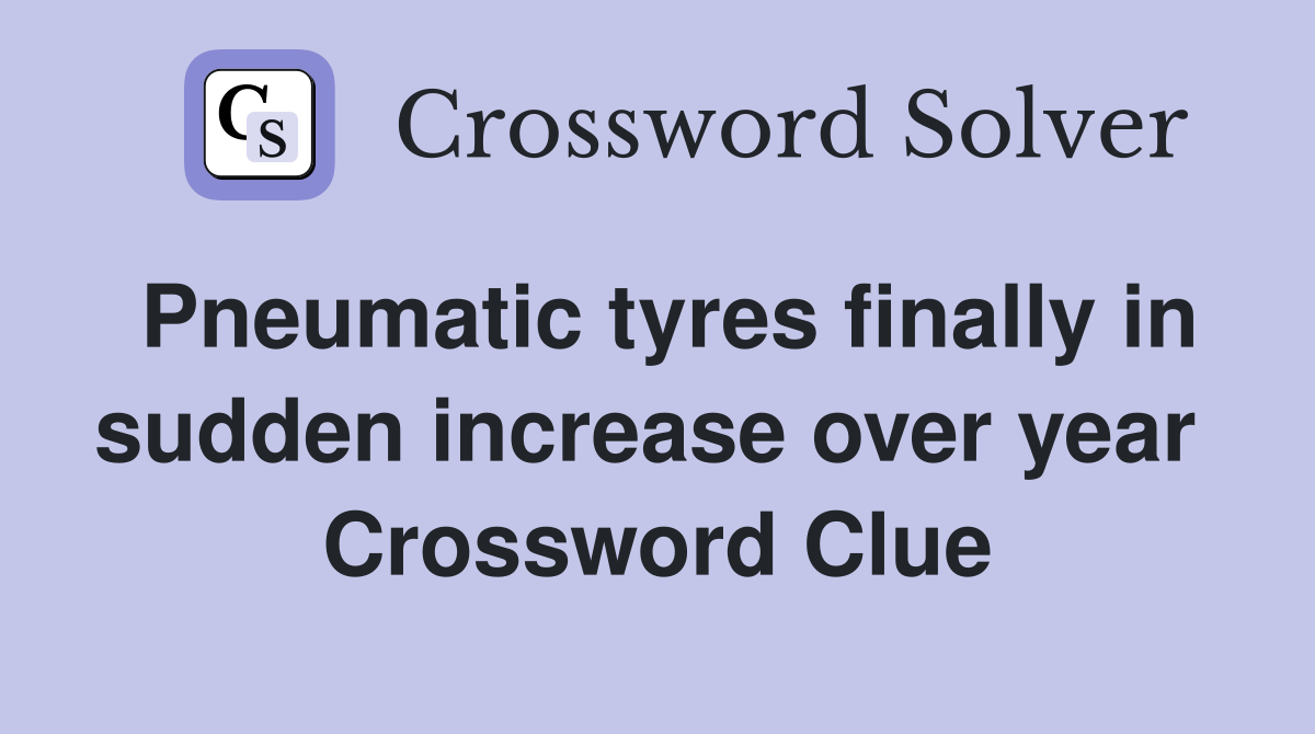 Pneumatic tyres finally in sudden increase over year  Crossword Clue