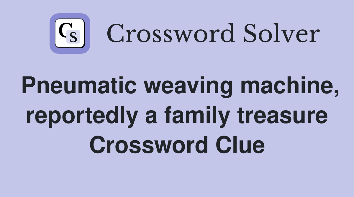 Pneumatic weaving machine, reportedly a family treasure Crossword Clue