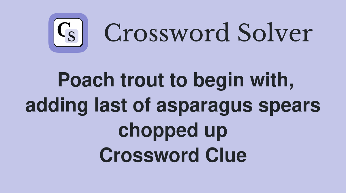 Poach trout to begin with, adding last of asparagus spears chopped up Crossword Clue