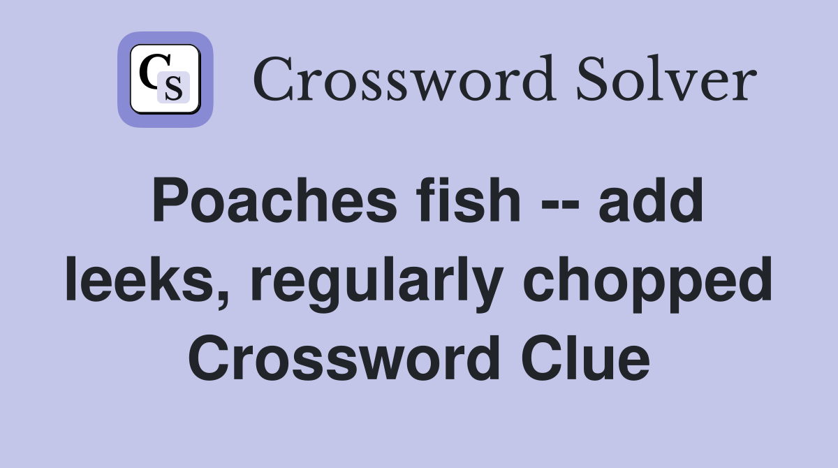 Poaches fish -- add leeks, regularly chopped Crossword Clue