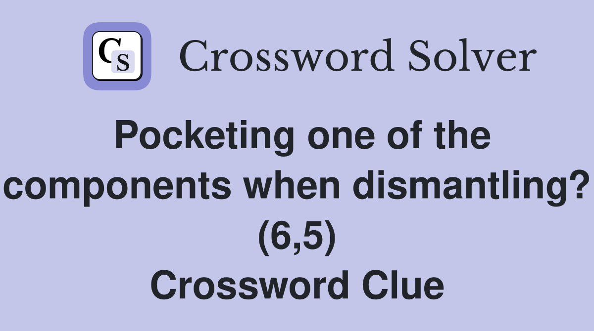 Pocketing one of the components when dismantling? (6,5) Crossword Clue