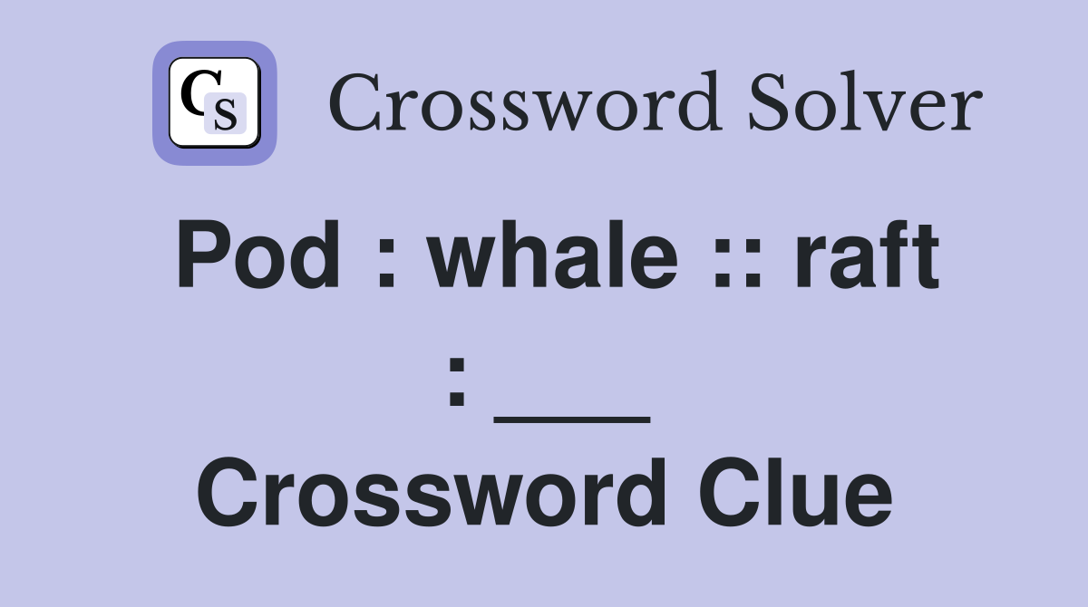 Pod : whale :: raft : ___ Crossword Clue