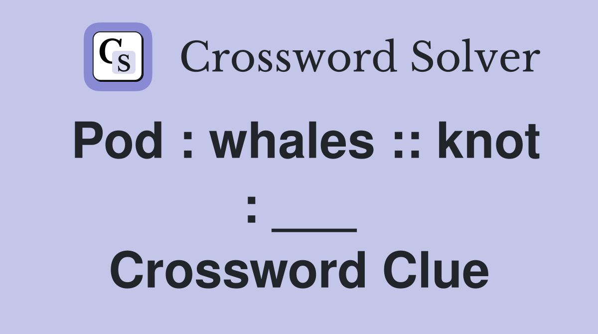Pod : whales :: knot : ___ Crossword Clue