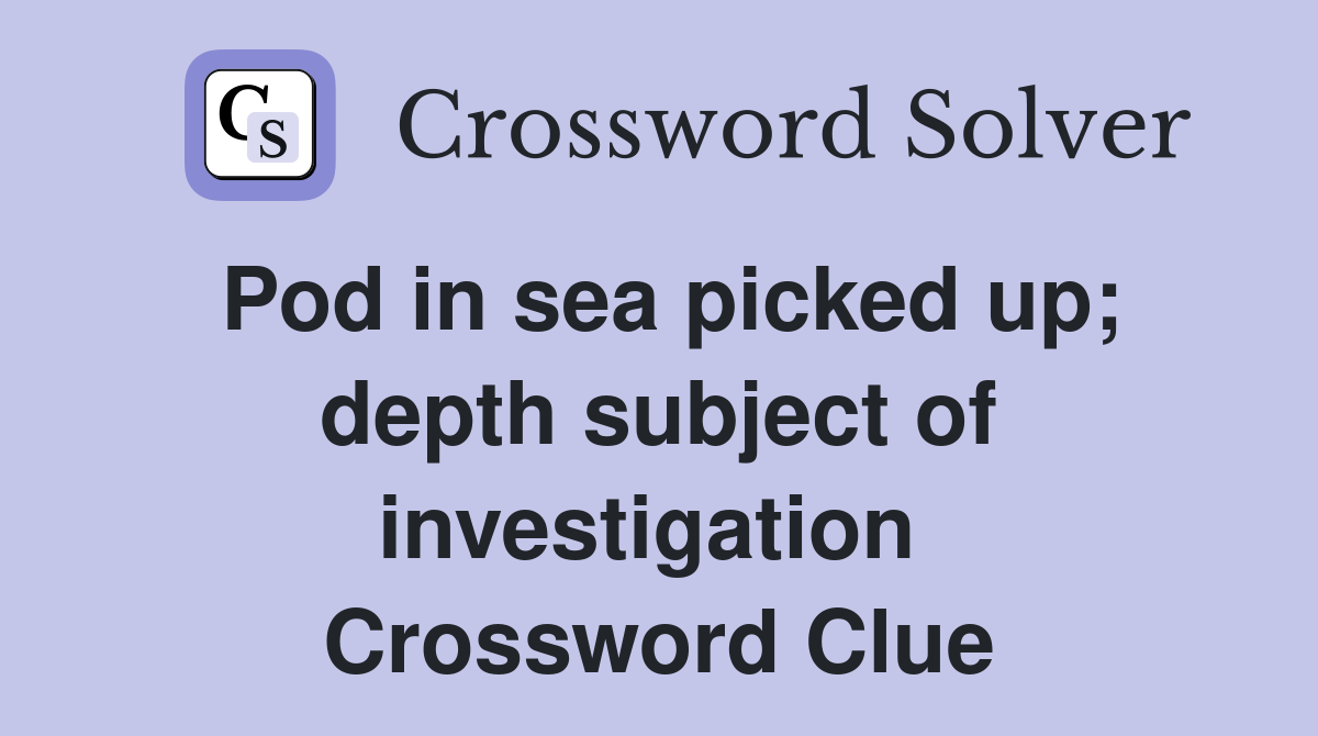Pod in sea picked up; depth subject of investigation  Crossword Clue
