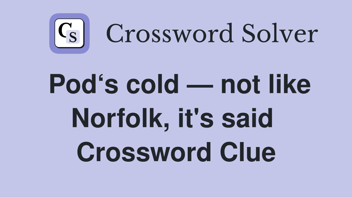 Pod‘s cold — not like Norfolk, it's said  Crossword Clue
