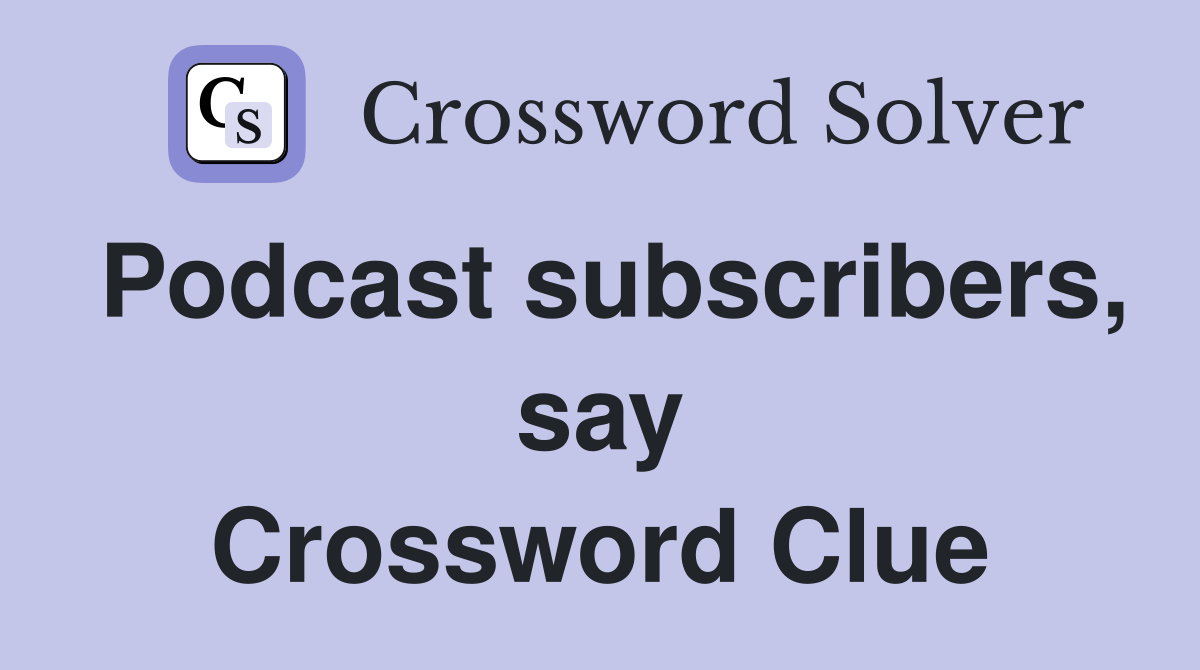 Podcast subscribers, say Crossword Clue