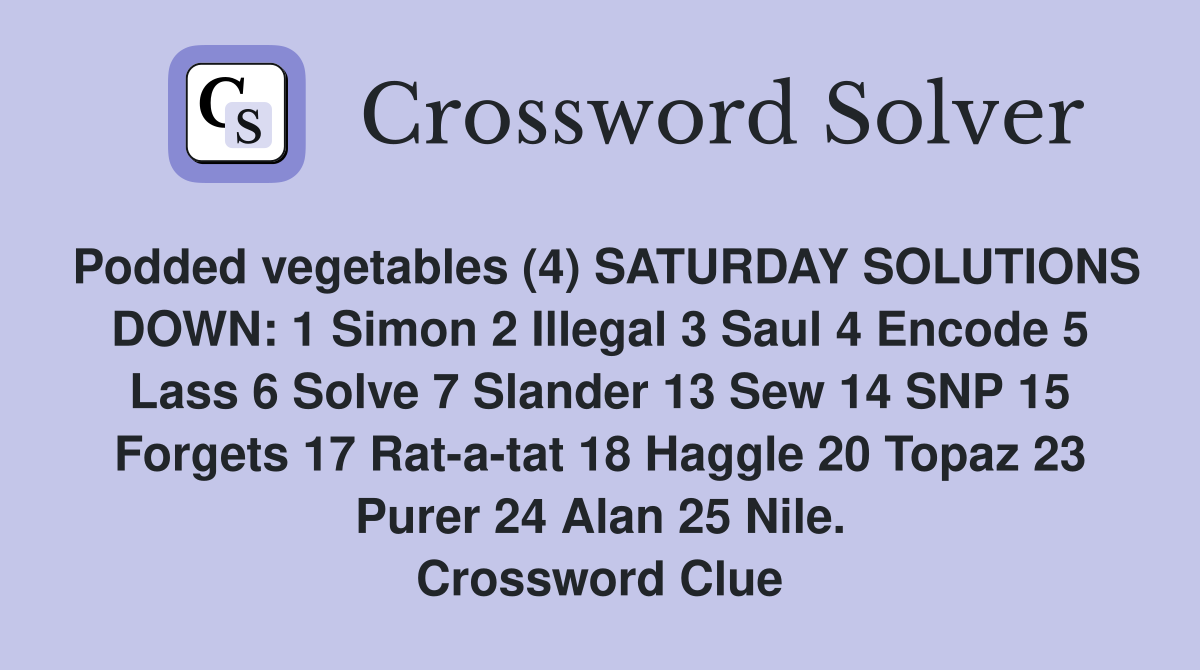 Podded vegetables (4) SATURDAY SOLUTIONS DOWN: 1 Simon 2 Illegal 3 Saul 4 Encode 5 Lass 6 Solve 7 Slander 13 Sew 14 SNP 15 Forgets 17 Rat-a-tat 18 Haggle 20 Topaz 23 Purer 24 Alan 25 Nile. Crossword Clue