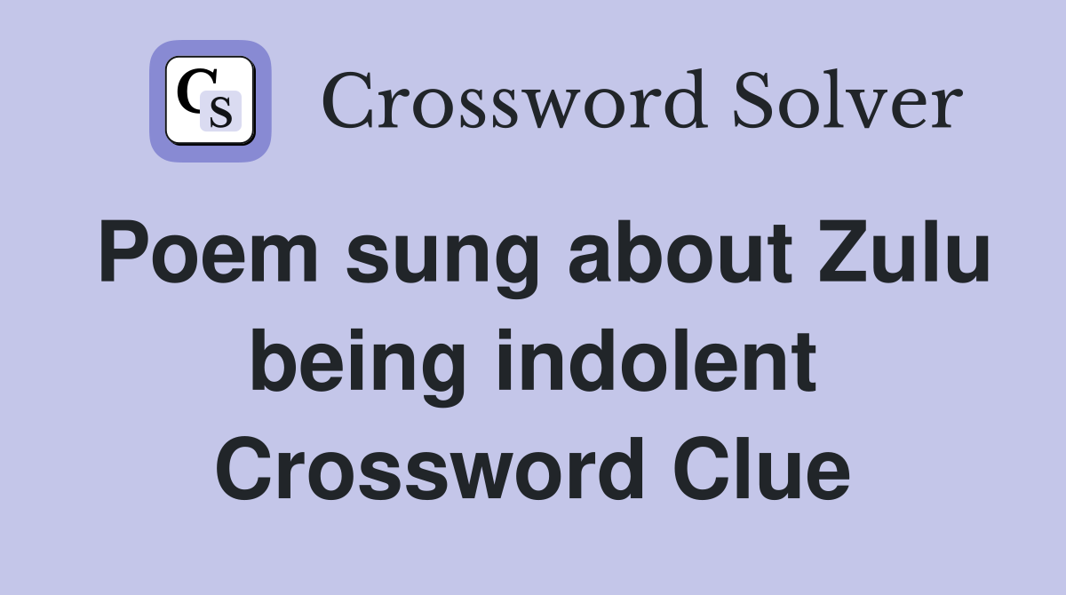 Poem sung about Zulu being indolent Crossword Clue