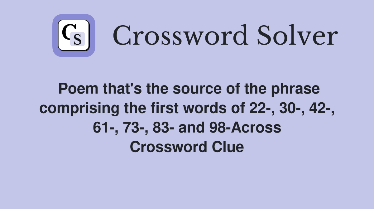 Poem that's the source of the phrase comprising the first words of 22-, 30-, 42-, 61-, 73-, 83- and 98-Across Crossword Clue