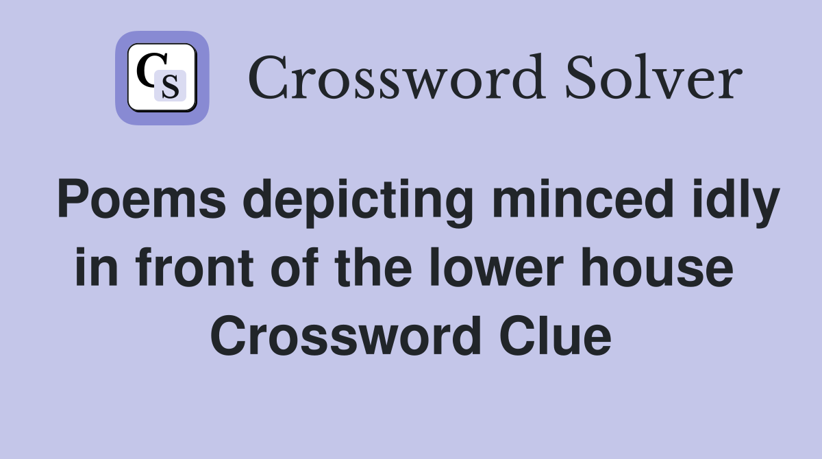 Poems depicting minced idly in front of the lower house  Crossword Clue
