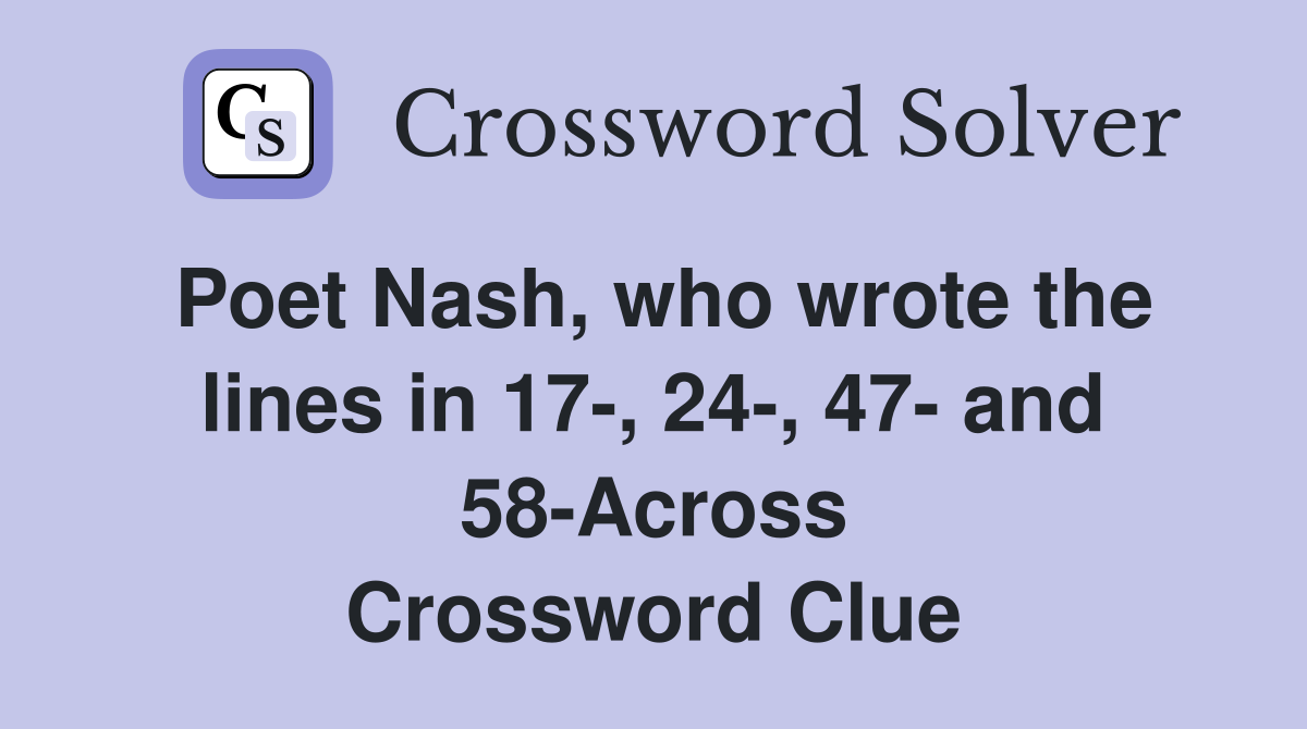 Poet Nash, who wrote the lines in 17-, 24-, 47- and 58-Across Crossword Clue