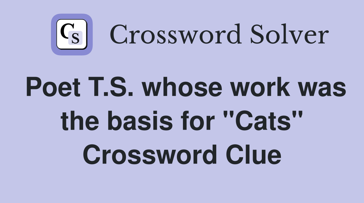 Poet T.S. whose work was the basis for "Cats" Crossword Clue