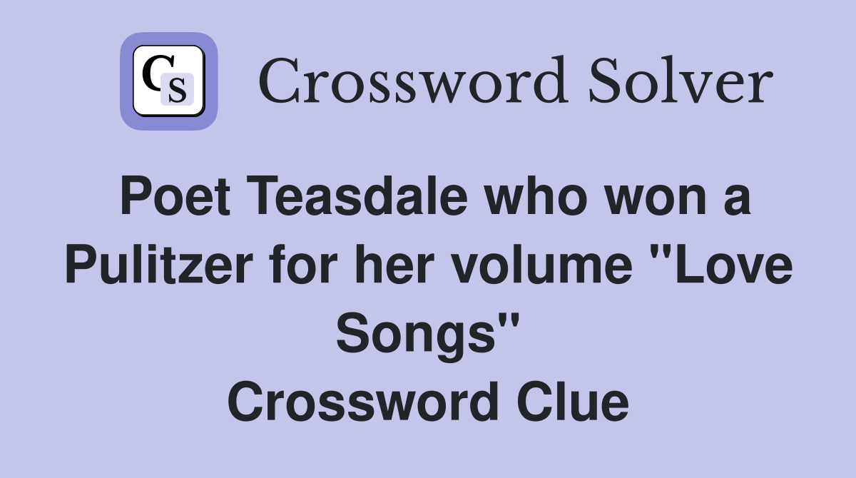 Poet Teasdale who won a Pulitzer for her volume "Love Songs" Crossword Clue