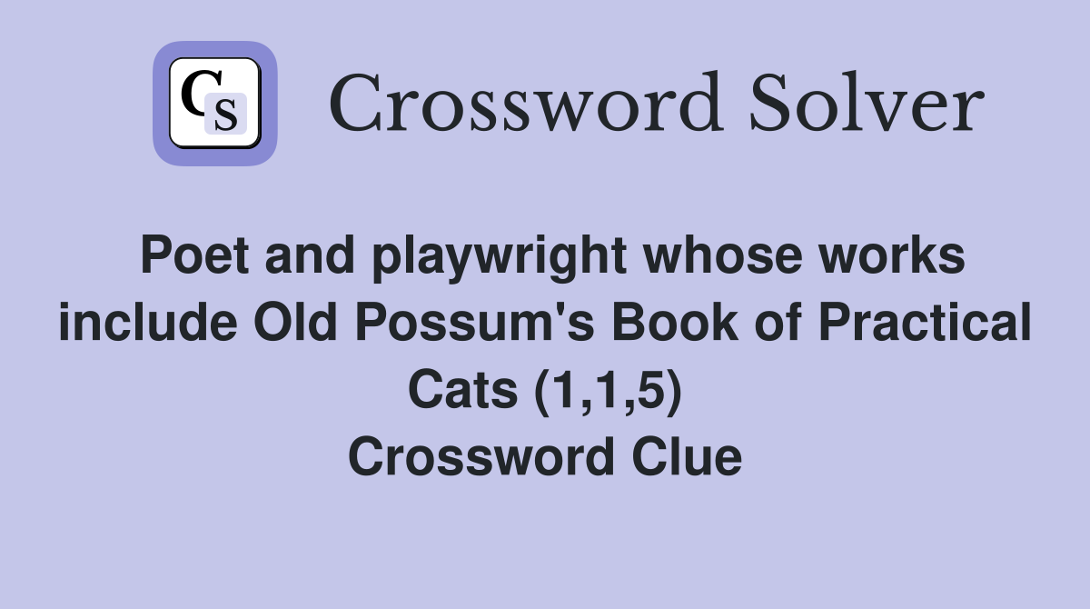 Poet and playwright whose works include Old Possum's Book of Practical Cats (1,1,5) Crossword Clue