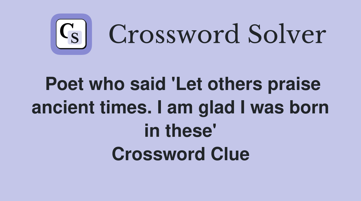Poet who said 'Let others praise ancient times. I am glad I was born in these' Crossword Clue