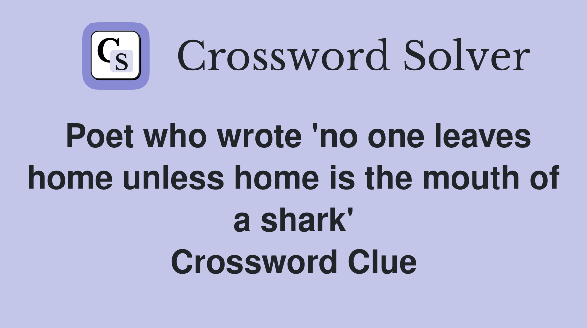 Poet who wrote 'no one leaves home unless home is the mouth of a shark' Crossword Clue