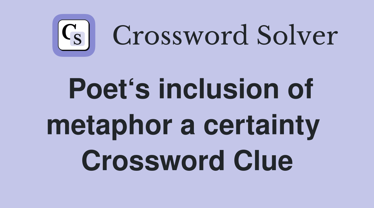 Poet‘s inclusion of metaphor a certainty  Crossword Clue