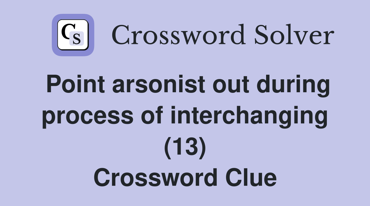 Point arsonist out during process of interchanging (13) Crossword Clue