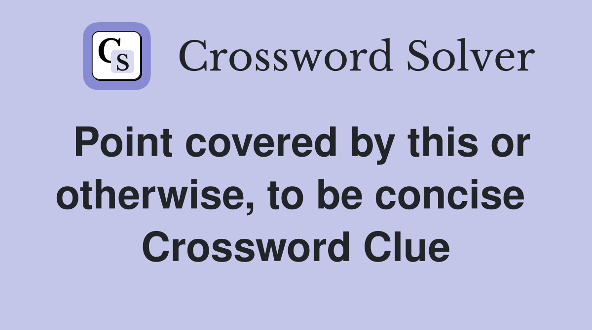 Point covered by this or otherwise, to be concise  Crossword Clue