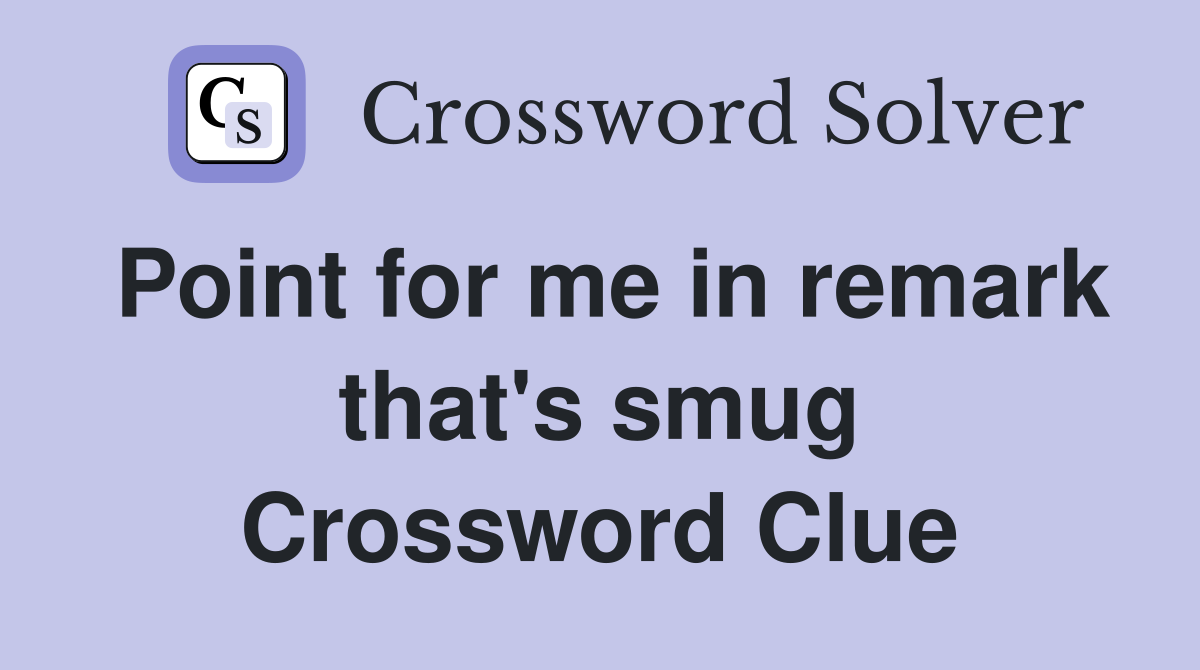 Point for me in remark that's smug Crossword Clue