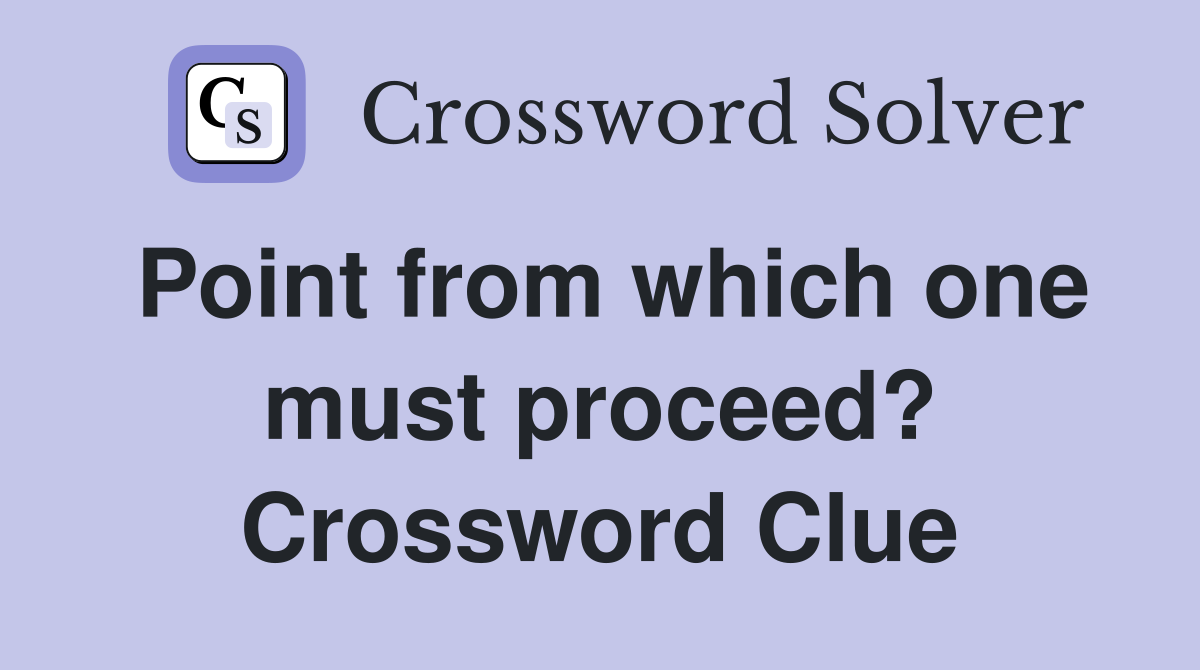Point from which one must proceed? Crossword Clue
