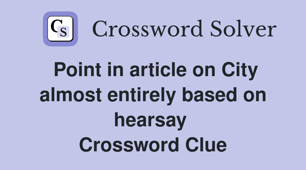 Point in article on City almost entirely based on hearsay  Crossword Clue