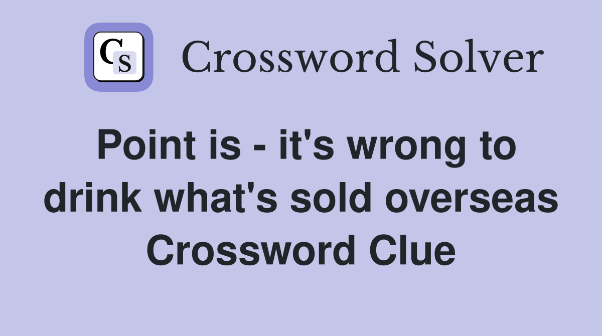 Point is - it's wrong to drink what's sold overseas Crossword Clue