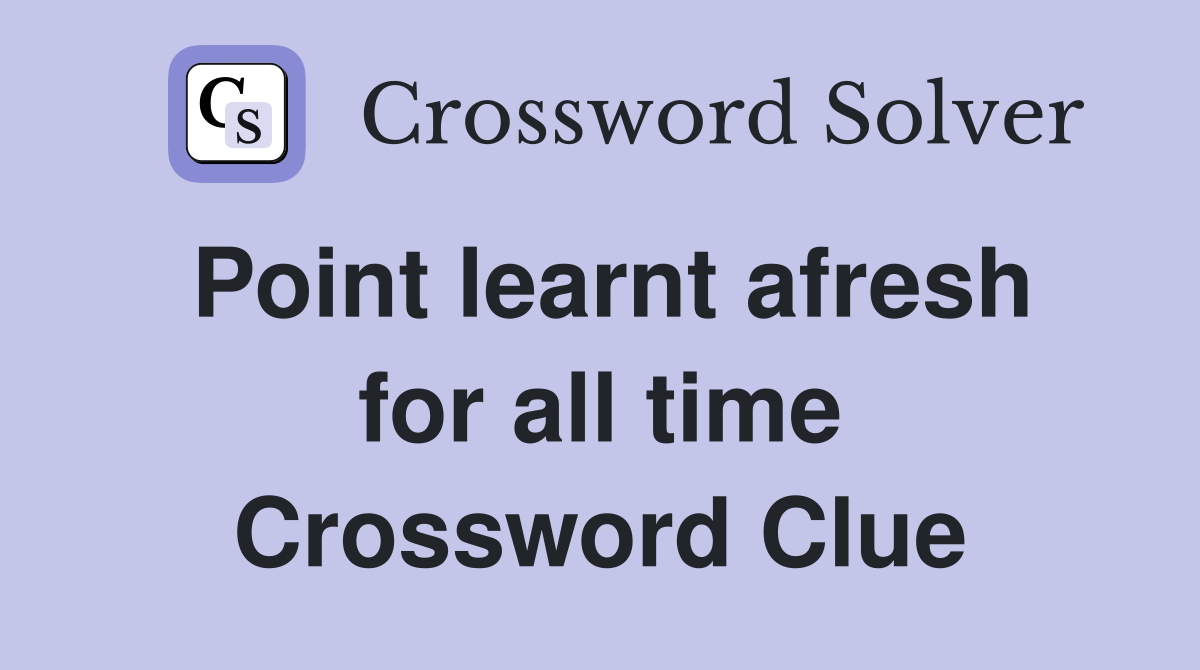 Point learnt afresh for all time Crossword Clue
