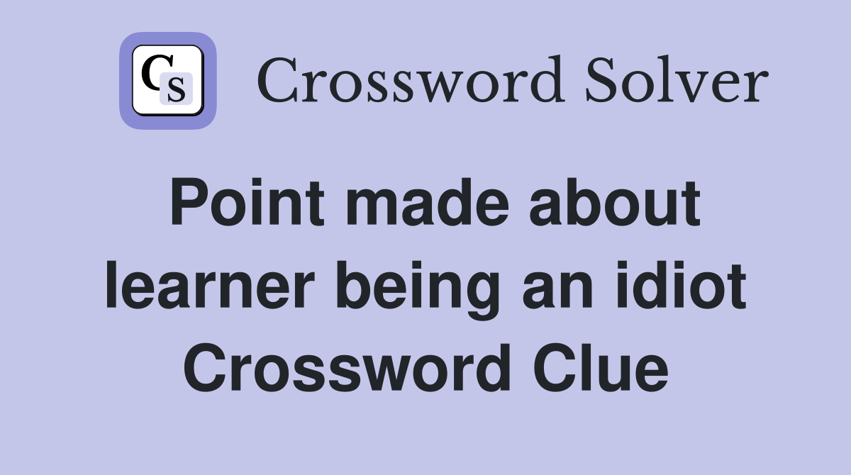 Point made about learner being an idiot Crossword Clue