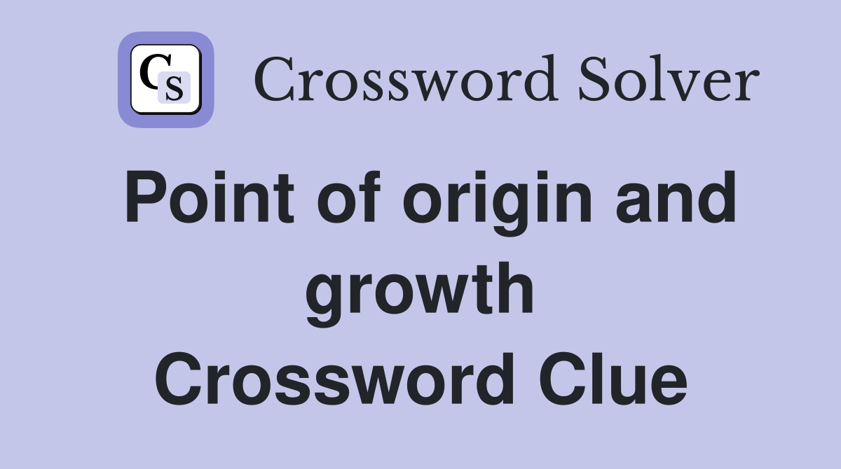 Point of origin and growth Crossword Clue