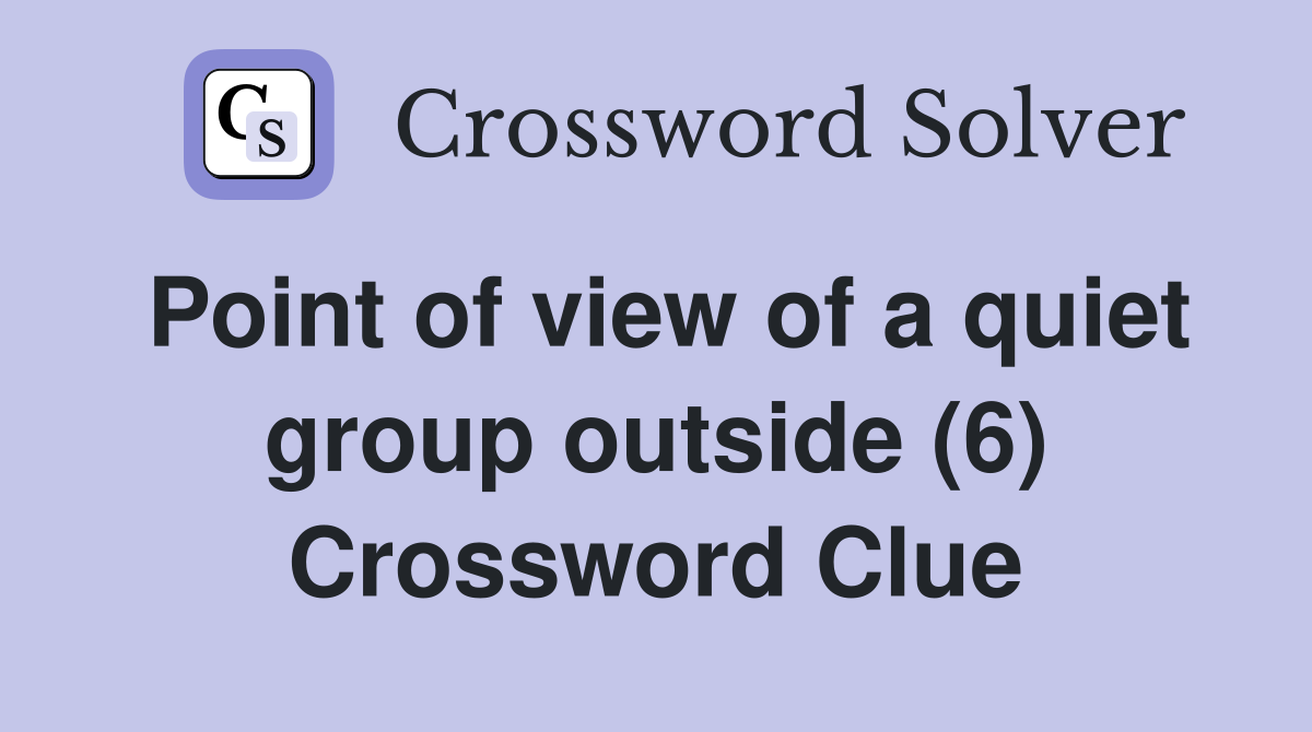 Point of view of a quiet group outside (6) Crossword Clue