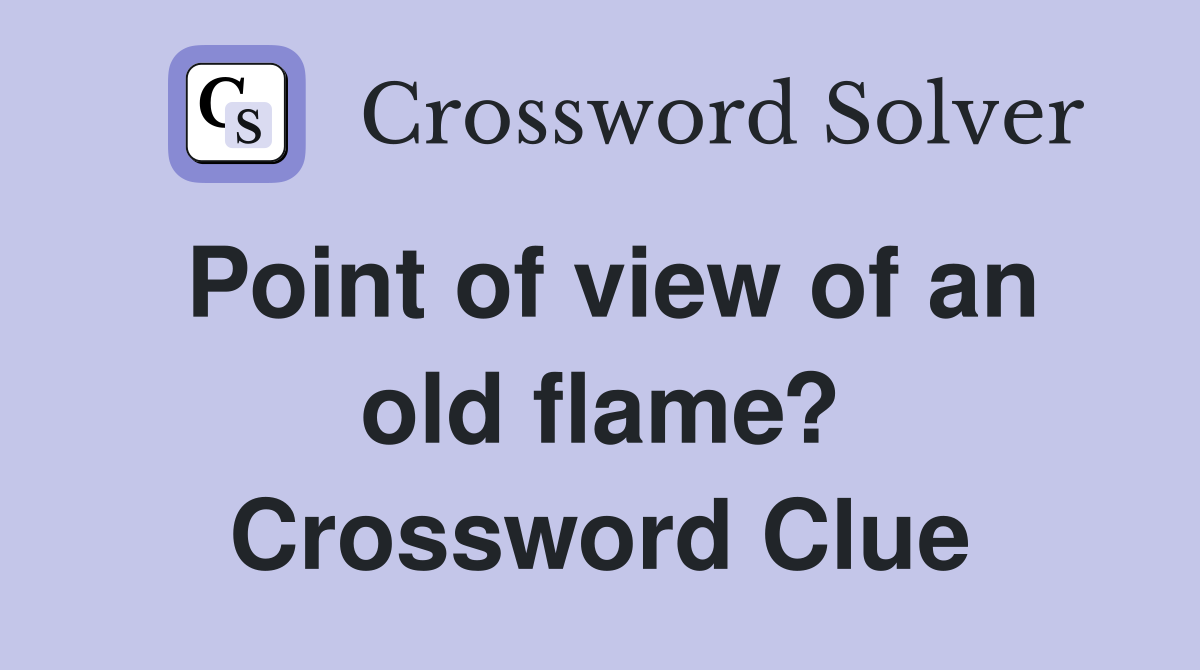 Point of view of an old flame? Crossword Clue