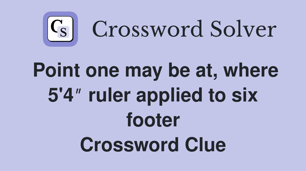Point one may be at, where 5'4″ ruler applied to six footer Crossword Clue
