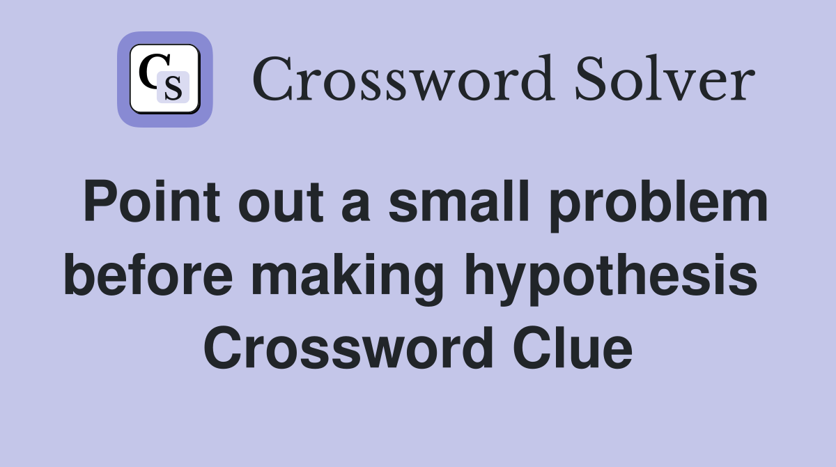 Point out a small problem before making hypothesis  Crossword Clue