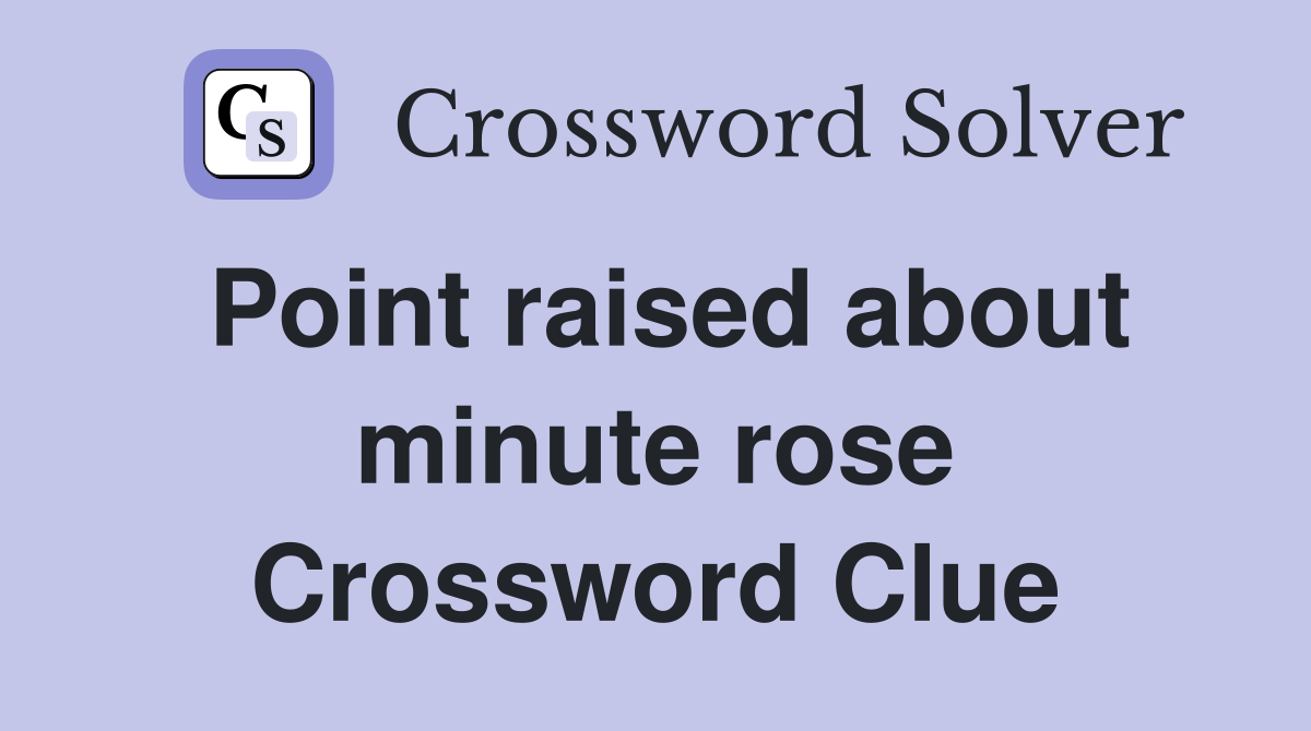 Point raised about minute rose Crossword Clue